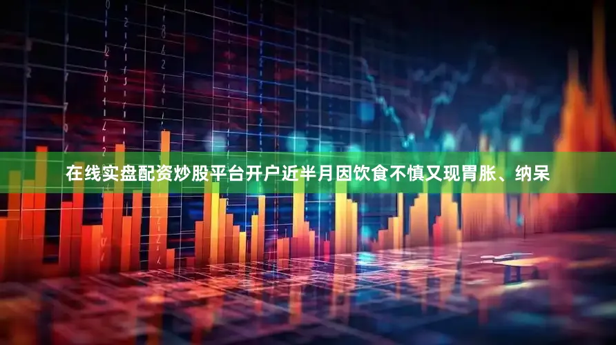 在线实盘配资炒股平台开户近半月因饮食不慎又现胃胀、纳呆
