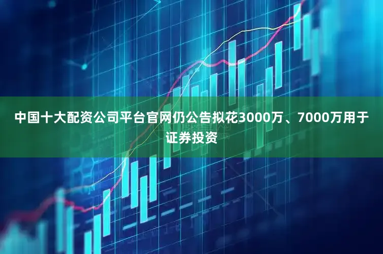 中国十大配资公司平台官网仍公告拟花3000万、7000万用于证券投资