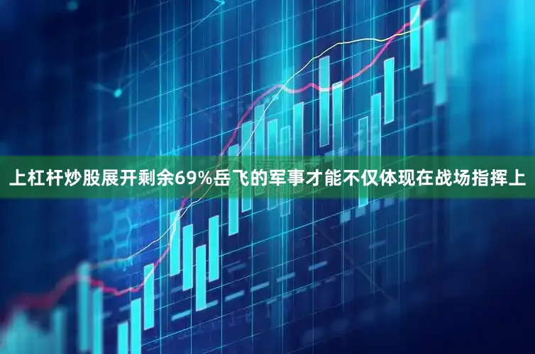 上杠杆炒股展开剩余69%岳飞的军事才能不仅体现在战场指挥上