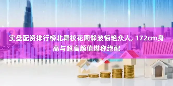 实盘配资排行榜北舞校花周静波惊艳众人, 172cm身高与超高颜值堪称绝配