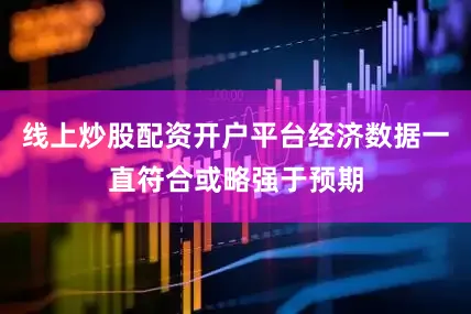 线上炒股配资开户平台经济数据一直符合或略强于预期