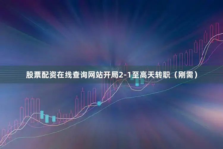 股票配资在线查询网站开局2-1至高天转职（刚需）