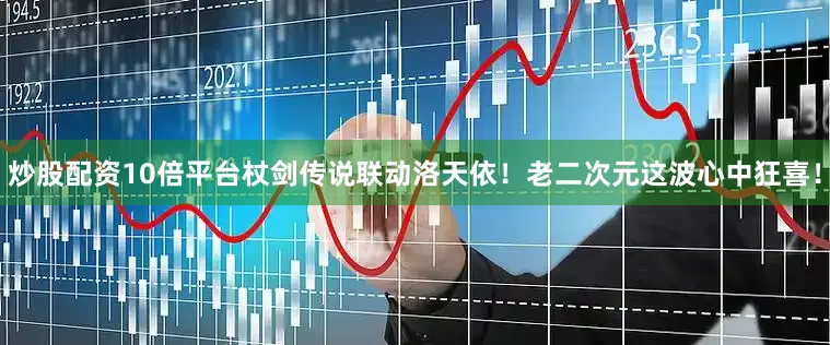 炒股配资10倍平台杖剑传说联动洛天依！老二次元这波心中狂喜！