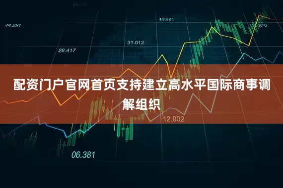 配资门户官网首页支持建立高水平国际商事调解组织